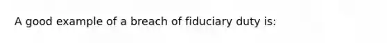 A good example of a breach of fiduciary duty is: