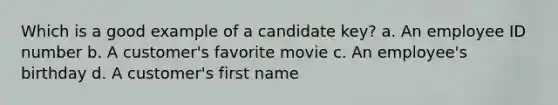 Which is a good example of a candidate key? a. An employee ID number b. A customer's favorite movie c. An employee's birthday d. A customer's first name