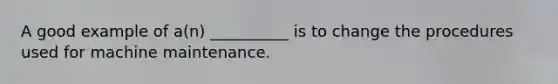 A good example of a(n) __________ is to change the procedures used for machine maintenance.