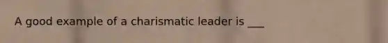 A good example of a charismatic leader is ___