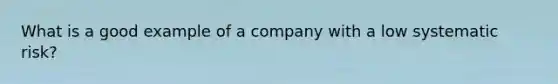 What is a good example of a company with a low systematic risk?