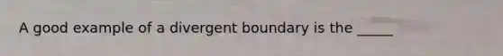 A good example of a divergent boundary is the _____