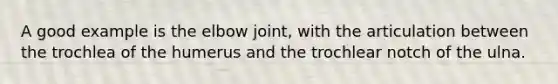 A good example is the elbow joint, with the articulation between the trochlea of the humerus and the trochlear notch of the ulna.