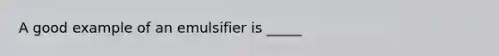 A good example of an emulsifier is _____