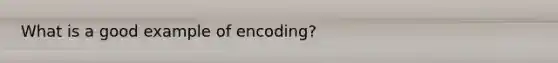 What is a good example of encoding?