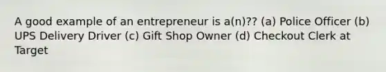 A good example of an entrepreneur is a(n)?? (a) Police Officer (b) UPS Delivery Driver (c) Gift Shop Owner (d) Checkout Clerk at Target