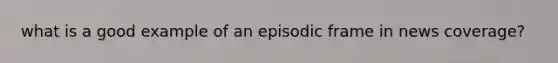 what is a good example of an episodic frame in news coverage?