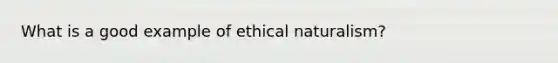 What is a good example of ethical naturalism?