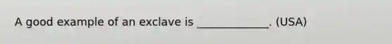 A good example of an exclave is _____________. (USA)