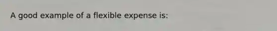 A good example of a flexible expense is: