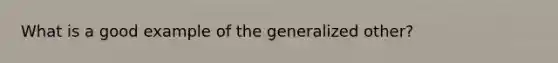 What is a good example of the generalized other?