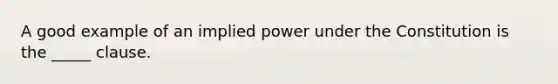 A good example of an implied power under the Constitution is the _____ clause.