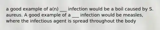 a good example of a(n) ___ infection would be a boil caused by S. aureus. A good example of a ___ infection would be measles, where the infectious agent is spread throughout the body