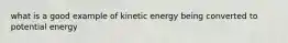 what is a good example of kinetic energy being converted to potential energy