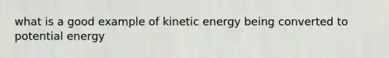 what is a good example of kinetic energy being converted to potential energy