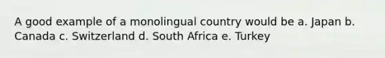 A good example of a monolingual country would be a. Japan b. Canada c. Switzerland d. South Africa e. Turkey