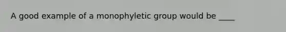 A good example of a monophyletic group would be ____