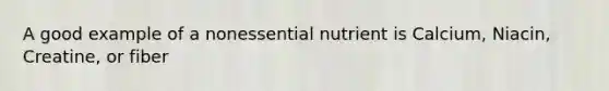 A good example of a nonessential nutrient is Calcium, Niacin, Creatine, or fiber