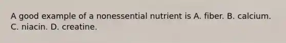 A good example of a nonessential nutrient is A. fiber. B. calcium. C. niacin. D. creatine.