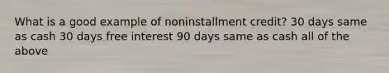 What is a good example of noninstallment credit? 30 days same as cash 30 days free interest 90 days same as cash all of the above