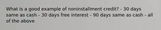 What is a good example of noninstallment credit? - 30 days same as cash - 30 days free interest - 90 days same as cash - all of the above