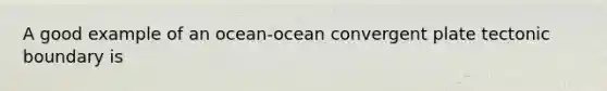 A good example of an ocean-ocean convergent plate tectonic boundary is