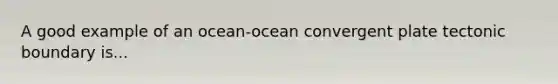 A good example of an ocean-ocean convergent plate tectonic boundary is...