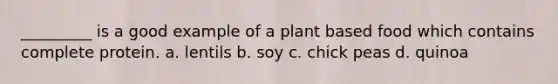 _________ is a good example of a plant based food which contains complete protein. a. lentils b. soy c. chick peas d. quinoa