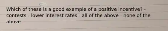 Which of these is a good example of a positive incentive? - contests - lower interest rates - all of the above - none of the above