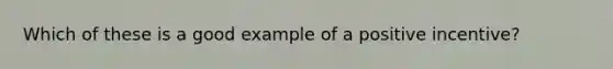 Which of these is a good example of a positive incentive?