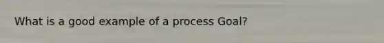 What is a good example of a process Goal?