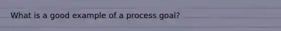 What is a good example of a process goal?