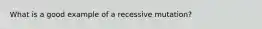 What is a good example of a recessive mutation?