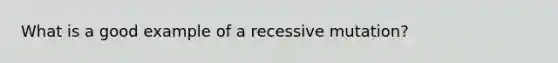 What is a good example of a recessive mutation?