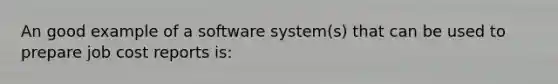 An good example of a software system(s) that can be used to prepare job cost reports is: