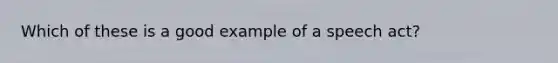 Which of these is a good example of a speech act?