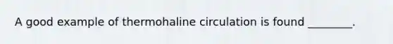 A good example of thermohaline circulation is found ________.