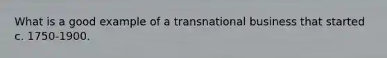 What is a good example of a transnational business that started c. 1750-1900.