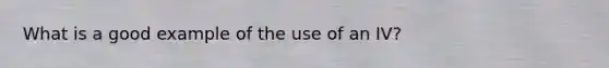 What is a good example of the use of an IV?