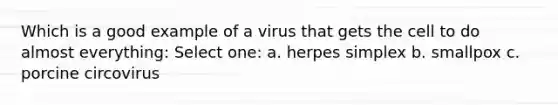 Which is a good example of a virus that gets the cell to do almost everything: Select one: a. herpes simplex b. smallpox c. porcine circovirus