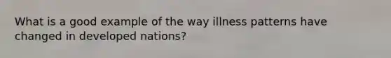 What is a good example of the way illness patterns have changed in developed nations?