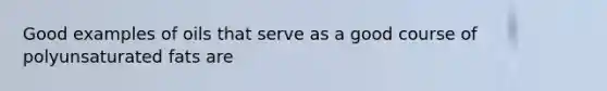 Good examples of oils that serve as a good course of polyunsaturated fats are