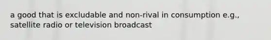 a good that is excludable and non-rival in consumption e.g., satellite radio or television broadcast