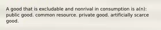 A good that is excludable and nonrival in consumption is a(n): public good. common resource. private good. artificially scarce good.