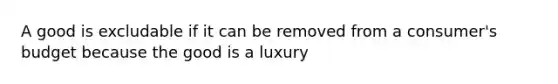 A good is excludable if it can be removed from a consumer's budget because the good is a luxury