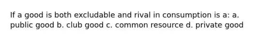 If a good is both excludable and rival in consumption is a: a. public good b. club good c. common resource d. private good