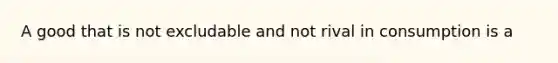 A good that is not excludable and not rival in consumption is a