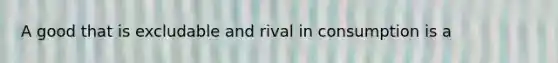 A good that is excludable and rival in consumption is a