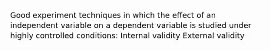 Good experiment techniques in which the effect of an independent variable on a dependent variable is studied under highly controlled conditions: Internal validity External validity