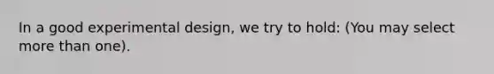 In a good experimental design, we try to hold: (You may select <a href='https://www.questionai.com/knowledge/keWHlEPx42-more-than' class='anchor-knowledge'>more than</a> one).